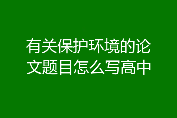 有关保护环境的论文题目怎么写高中