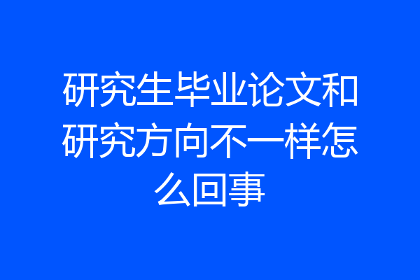 研究生毕业论文和研究方向不一样怎么回事