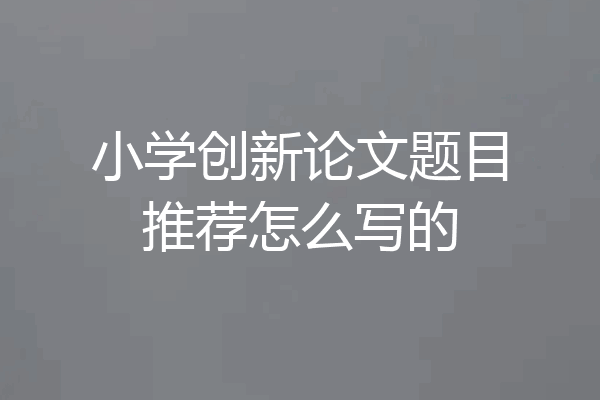 小学创新论文题目推荐怎么写的