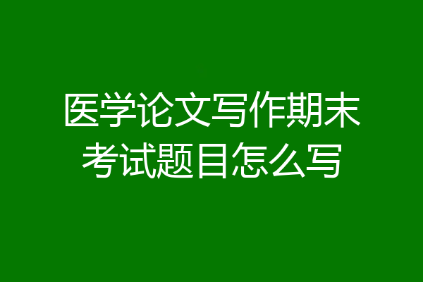医学论文写作期末考试题目怎么写