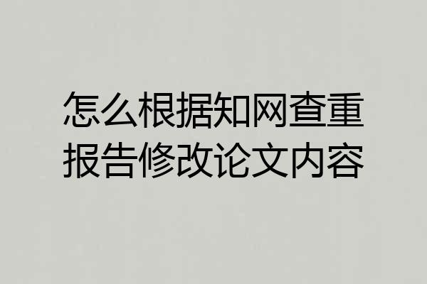 怎么根据知网查重报告修改论文内容
