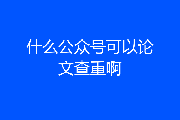 什么公众号可以论文查重啊
