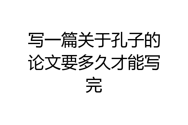 写一篇关于孔子的论文要多久才能写完