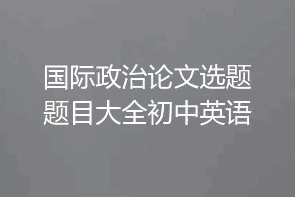 国际政治论文选题题目大全初中英语