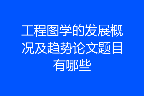 工程图学的发展概况及趋势论文题目有哪些