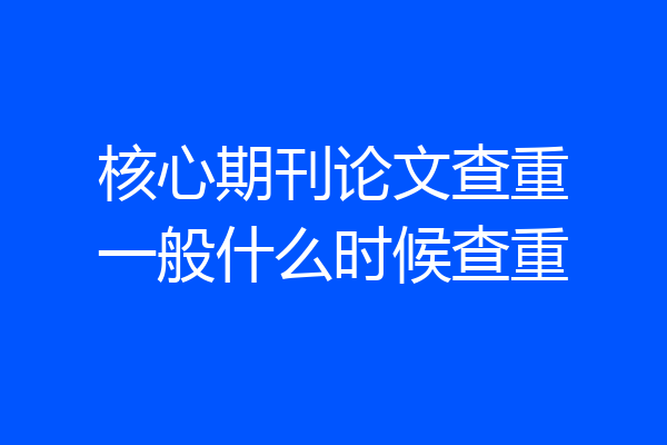核心期刊论文查重一般什么时候查重