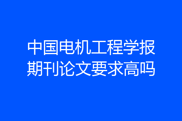中国电机工程学报期刊论文要求高吗