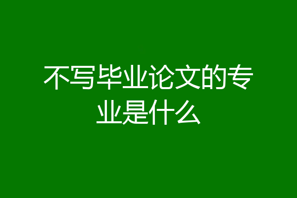 不写毕业论文的专业是什么