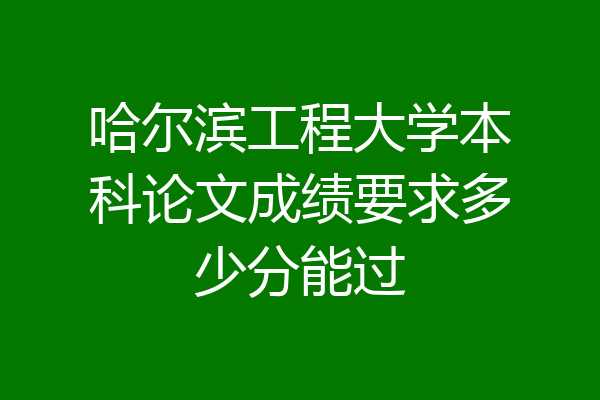 哈尔滨工程大学本科论文成绩要求多少分能过