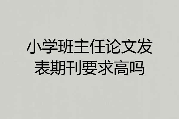 小学班主任论文发表期刊要求高吗