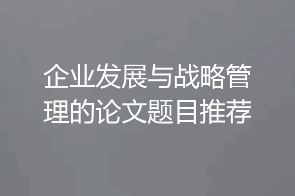 企业发展与战略管理的论文题目推荐