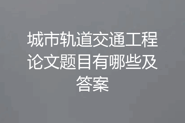 城市轨道交通工程论文题目有哪些及答案