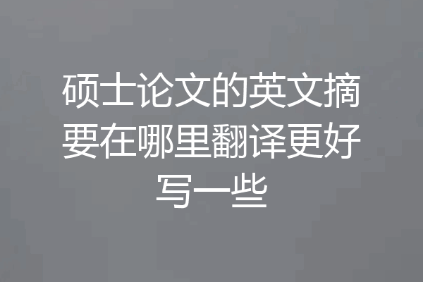硕士论文的英文摘要在哪里翻译更好写一些