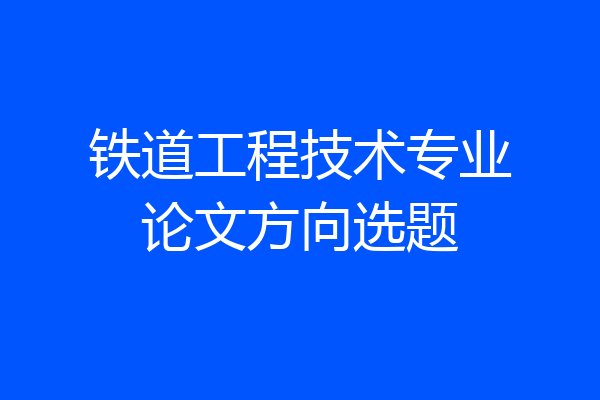 铁道工程技术专业论文方向选题