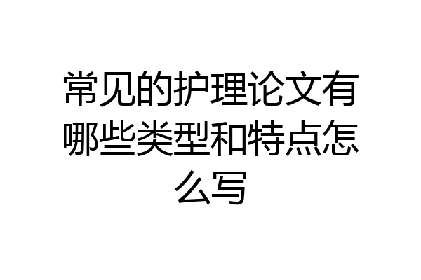常见的护理论文有哪些类型和特点怎么写