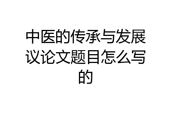 中医的传承与发展议论文题目怎么写的