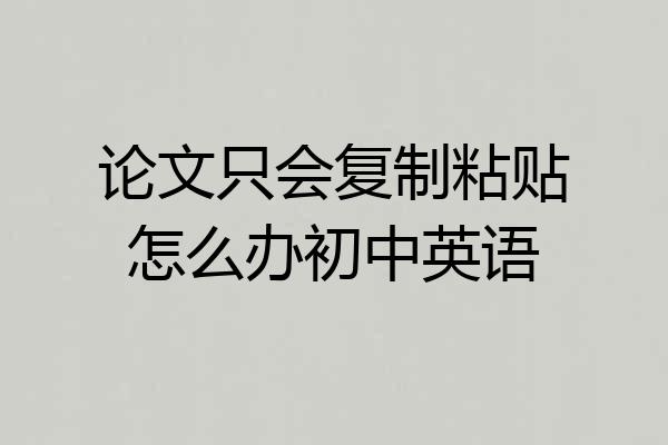 论文只会复制粘贴怎么办初中英语
