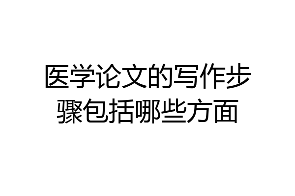 医学论文的写作步骤包括哪些方面