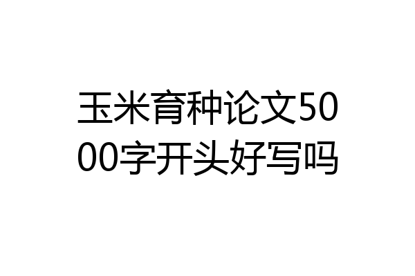 玉米育种论文5000字开头好写吗