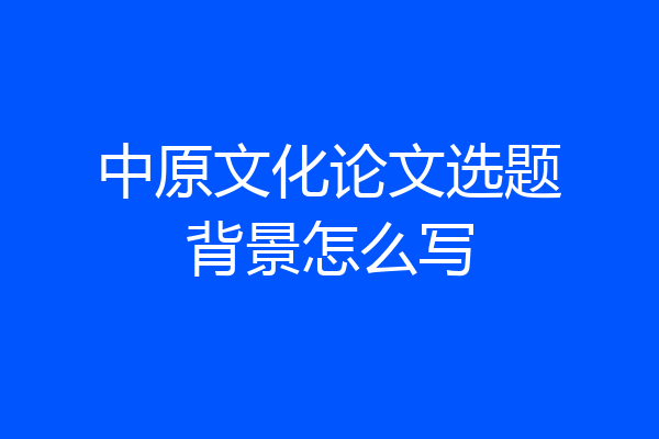 中原文化论文选题背景怎么写