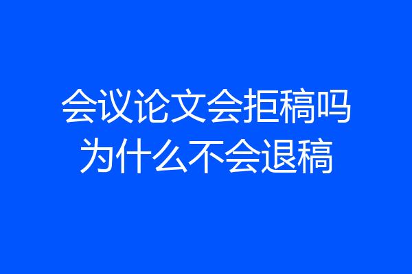 会议论文会拒稿吗为什么不会退稿