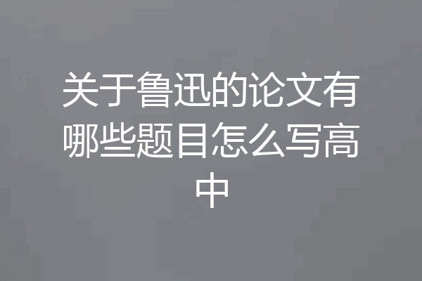 关于鲁迅的论文有哪些题目怎么写高中