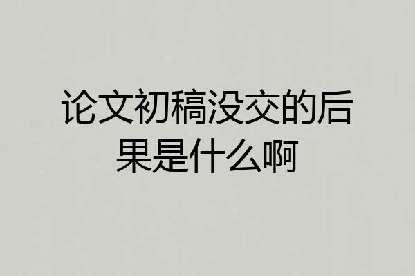 论文初稿没交的后果是什么啊