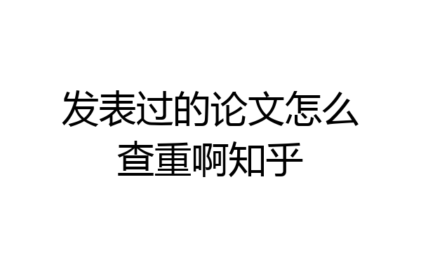 发表过的论文怎么查重啊知乎