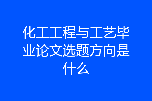 化工工程与工艺毕业论文选题方向是什么
