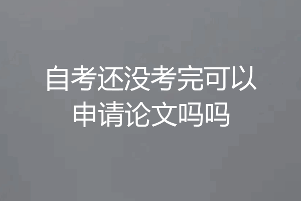 自考还没考完可以申请论文吗吗
