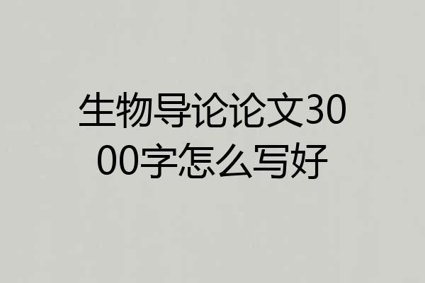 生物导论论文3000字怎么写好
