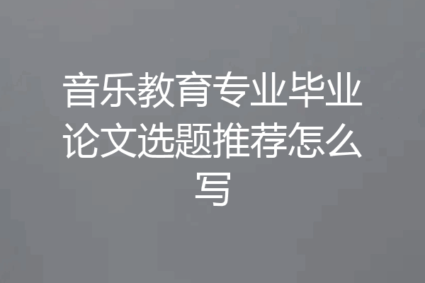 音乐教育专业毕业论文选题推荐怎么写