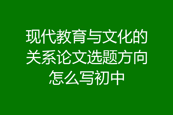 现代教育与文化的关系论文选题方向怎么写初中