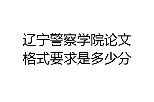 辽宁警察学院论文格式要求是多少分