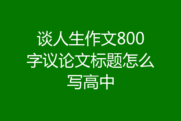 谈人生作文800字议论文标题怎么写高中