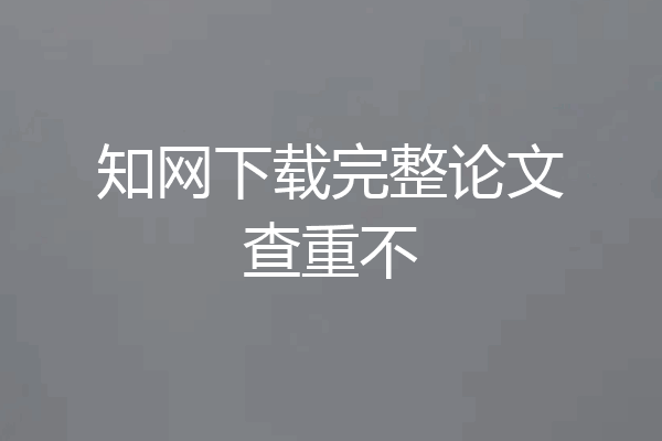 知网下载完整论文查重不