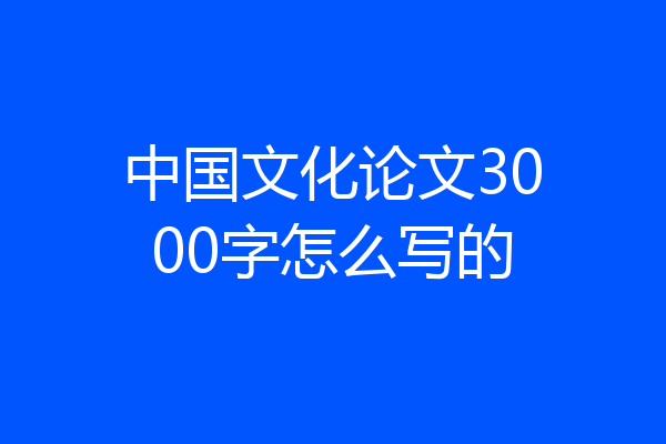 中国文化论文3000字怎么写的