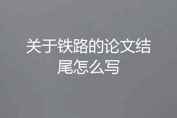 关于铁路的论文结尾怎么写