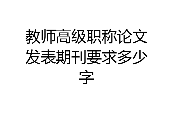 教师高级职称论文发表期刊要求多少字