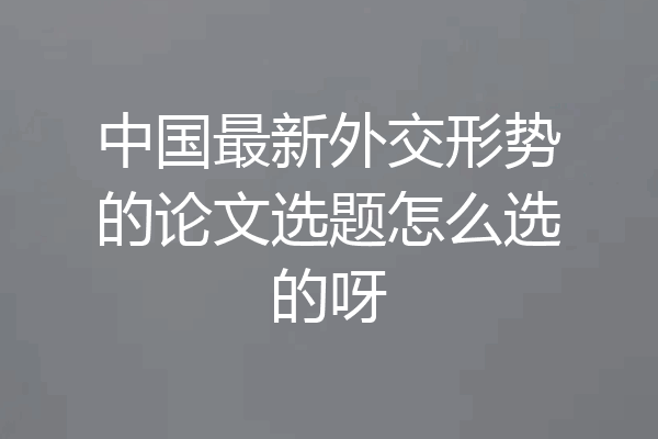 中国最新外交形势的论文选题怎么选的呀