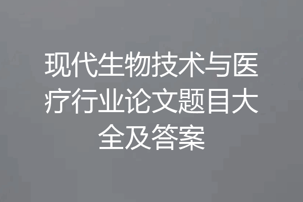 现代生物技术与医疗行业论文题目大全及答案