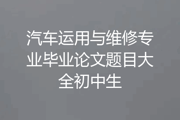 汽车运用与维修专业毕业论文题目大全初中生