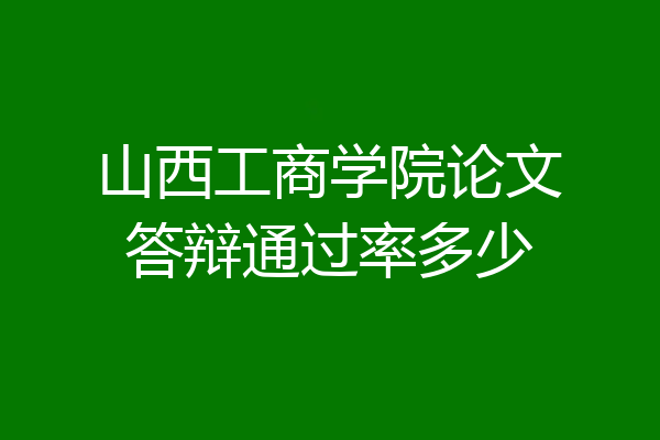 山西工商学院论文答辩通过率多少