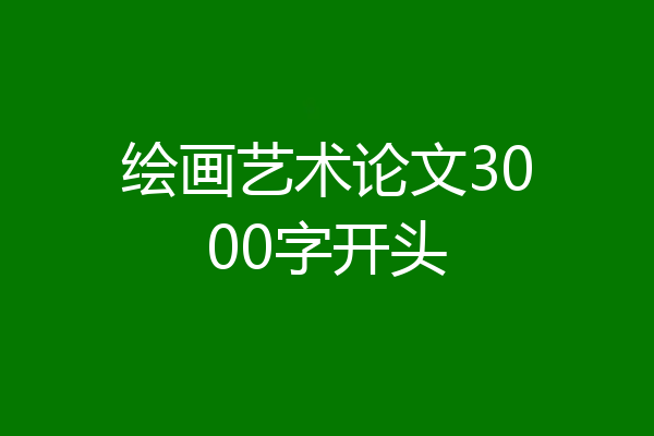 绘画艺术论文3000字开头