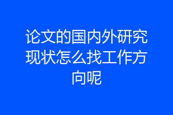 论文的国内外研究现状怎么找工作方向呢