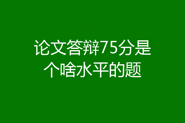 论文答辩75分是个啥水平的题
