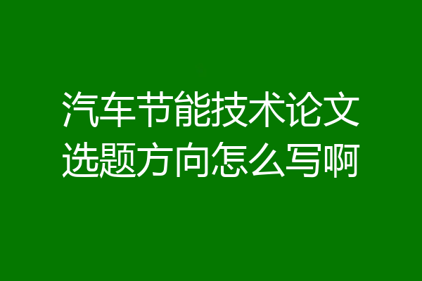 汽车节能技术论文选题方向怎么写啊