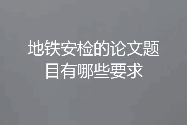 地铁安检的论文题目有哪些要求