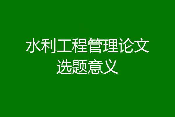 水利工程管理论文选题意义
