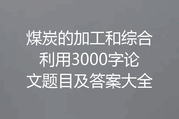 煤炭的加工和综合利用3000字论文题目及答案大全